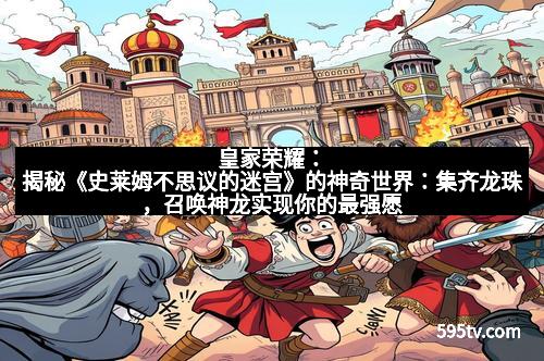 皇家荣耀:揭秘《史莱姆不思议的迷宫》的神奇世界:集齐龙珠,召唤神龙实现你的最强愿望! 皇家荣耀:揭秘《史莱姆不思议的迷宫》的神奇世界:集齐龙珠,召唤神龙实现你的最强愿望!